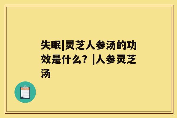 |灵芝人参汤的功效是什么？|人参灵芝汤