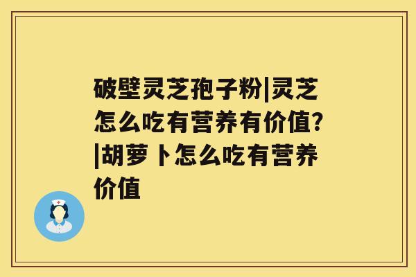 破壁灵芝孢子粉|灵芝怎么吃有营养有价值？|胡萝卜怎么吃有营养价值