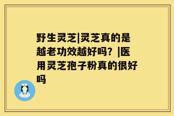 野生灵芝|灵芝真的是越老功效越好吗？|医用灵芝孢子粉真的很好吗