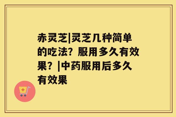 赤灵芝|灵芝几种简单的吃法？服用多久有效果？|服用后多久有效果