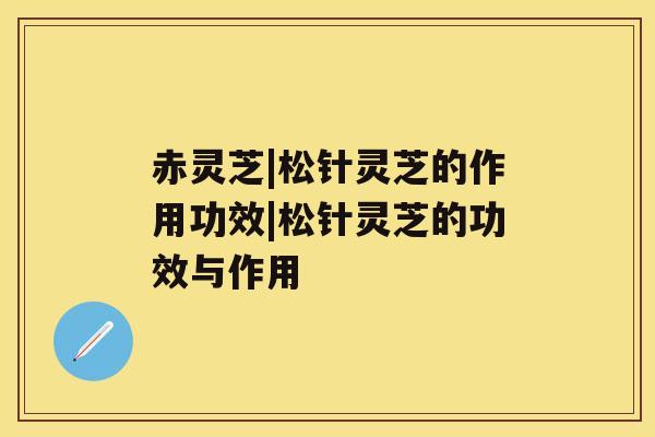赤灵芝|松针灵芝的作用功效|松针灵芝的功效与作用 赤灵芝|松针灵芝的作用功效|松针灵芝的功效与作用