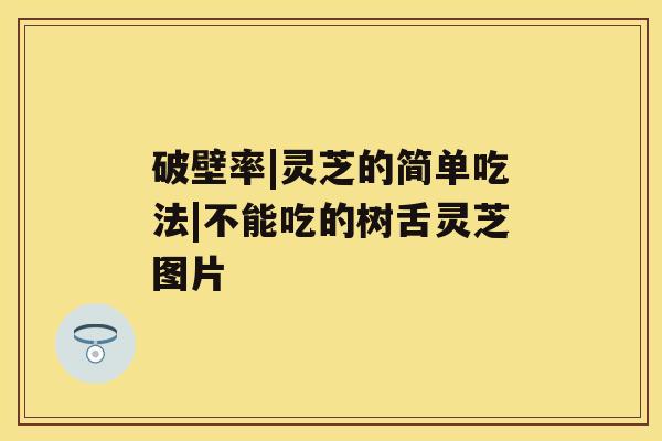 破壁率|灵芝的简单吃法|不能吃的树舌灵芝图片 破壁率|灵芝的简单吃法|不能吃的树舌灵芝图片