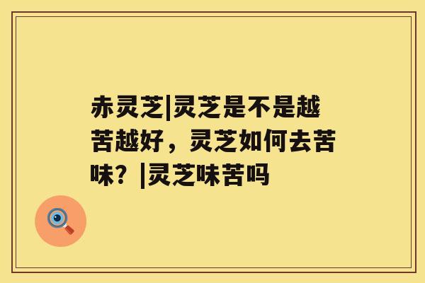 赤灵芝|灵芝是不是越苦越好,灵芝如何去苦味?|灵芝味苦吗 赤灵芝|灵芝是不是越苦越好,灵芝如何去苦味?|灵芝味苦吗
