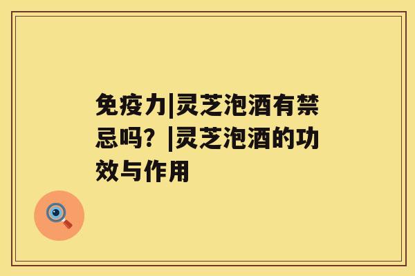 免疫力|灵芝泡酒有禁忌吗？|灵芝泡酒的功效与作用