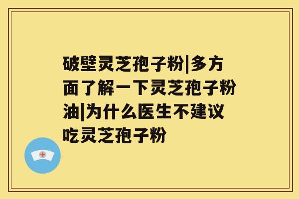 破壁灵芝孢子粉|多方面了解一下灵芝孢子粉油|为什么医生不建议吃灵芝孢子粉