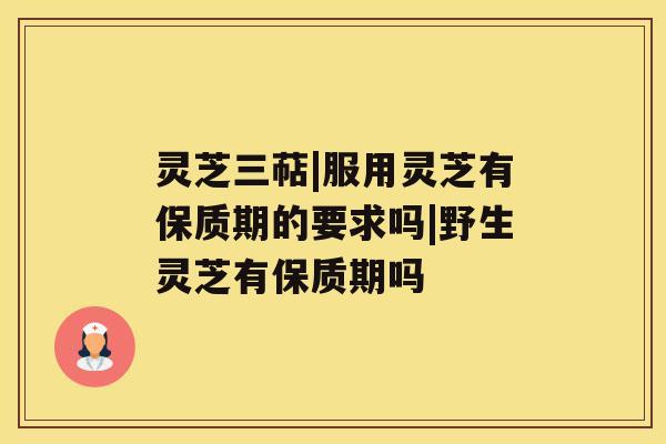 灵芝三萜|服用灵芝有保质期的要求吗|野生灵芝有保质期吗