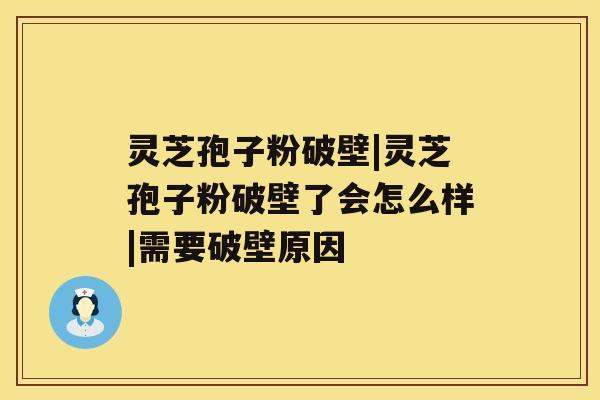 灵芝孢子粉破壁|灵芝孢子粉破壁了会怎么样|需要破壁原因