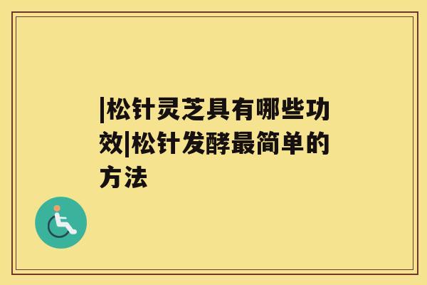 |松针灵芝具有哪些功效|松针发酵简单的方法