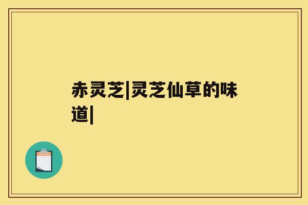 赤灵芝|灵芝仙草的味道|