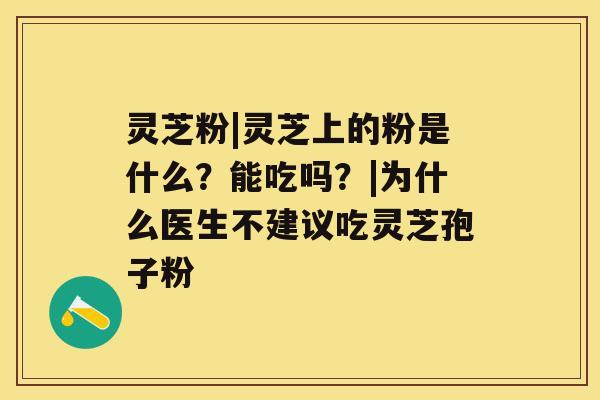 灵芝粉|灵芝上的粉是什么？能吃吗？|为什么医生不建议吃灵芝孢子粉