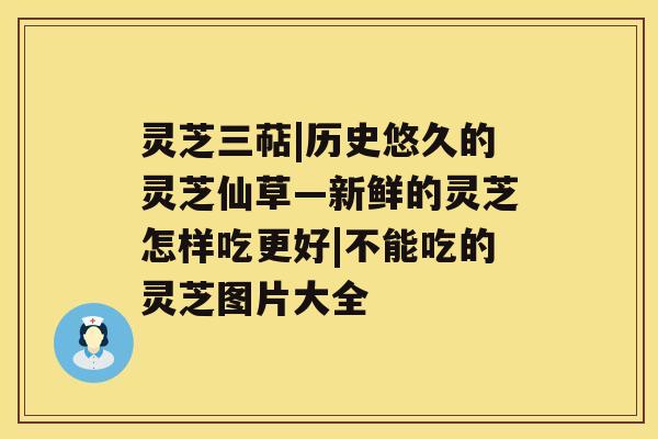 灵芝三萜|历史悠久的灵芝仙草—新鲜的灵芝怎样吃更好|不能吃的灵芝图片大全