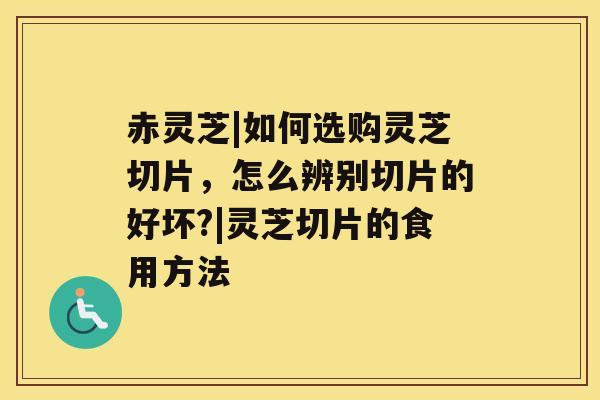 赤灵芝|如何选购灵芝切片，怎么辨别切片的好坏?|灵芝切片的食用方法