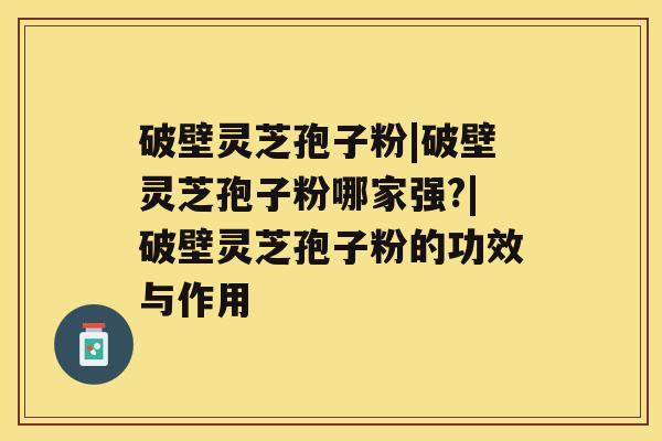 破壁灵芝孢子粉|破壁灵芝孢子粉哪家强?|破壁灵芝孢子粉的功效与作用 破壁灵芝孢子粉|破壁灵芝孢子粉哪家强?|破壁灵芝孢子粉的功效与作用