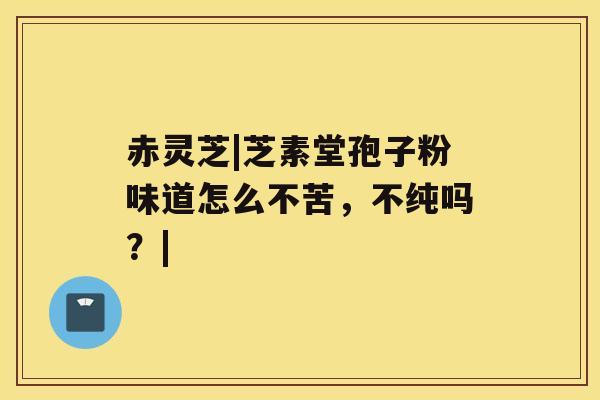 赤灵芝|芝素堂孢子粉味道怎么不苦，不纯吗？|