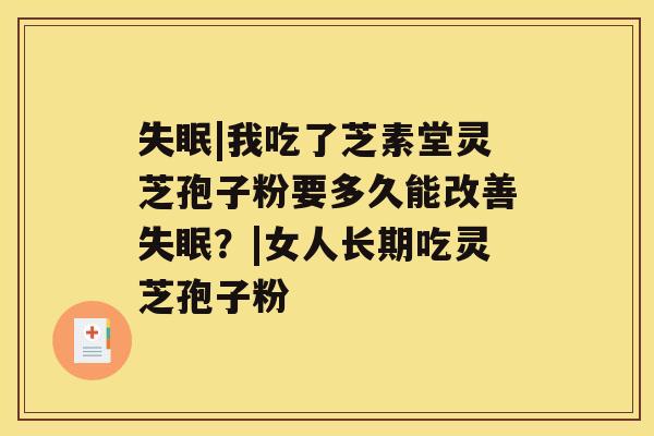 失眠|我吃了芝素堂灵芝孢子粉要多久能改善失眠?|女人长期吃灵芝孢子粉 失眠|我吃了芝素堂灵芝孢子粉要多久能改善失眠?|女人长期吃灵芝孢子粉