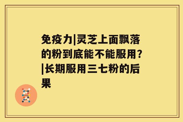 免疫力|灵芝上面飘落的粉到底能不能服用？|长期服用三七粉的后果
