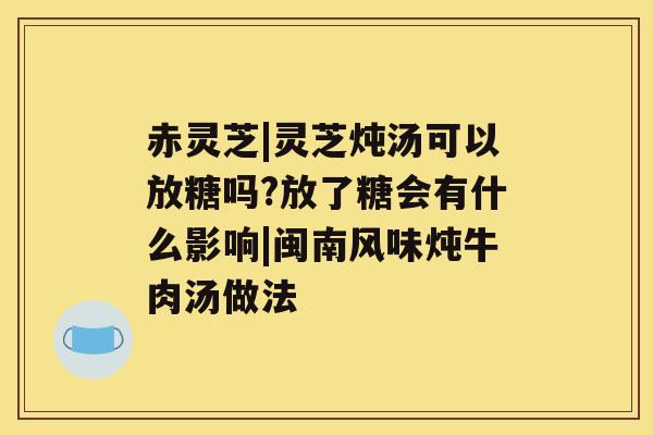 赤灵芝|灵芝炖汤可以放糖吗?放了糖会有什么影响|闽南风味炖牛肉汤做法