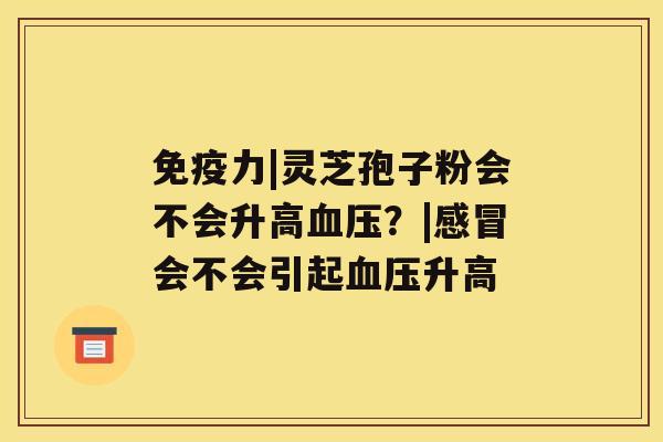 免疫力|灵芝孢子粉会不会升高？|会不会引起升高