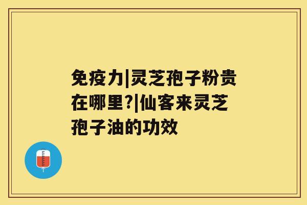 免疫力|灵芝孢子粉贵在哪里?|仙客来灵芝孢子油的功效