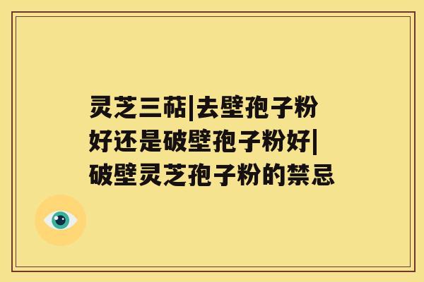 灵芝三萜|去壁孢子粉好还是破壁孢子粉好|破壁灵芝孢子粉的禁忌