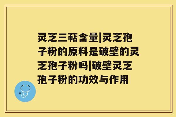 灵芝三萜含量|灵芝孢子粉的原料是破壁的灵芝孢子粉吗|破壁灵芝孢子粉的功效与作用