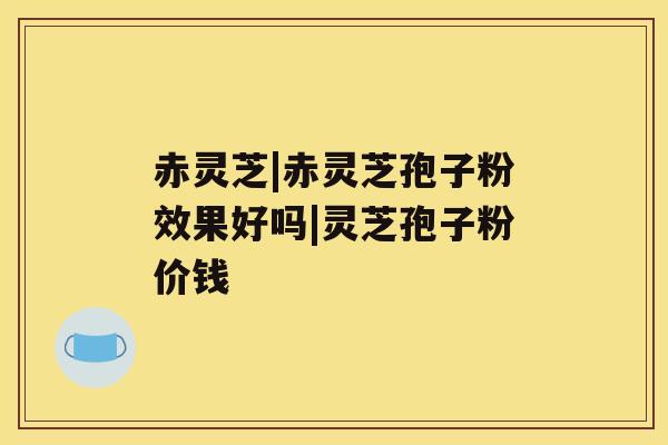赤灵芝|赤灵芝孢子粉效果好吗|灵芝孢子粉价钱 赤灵芝|赤灵芝孢子粉效果好吗|灵芝孢子粉价钱