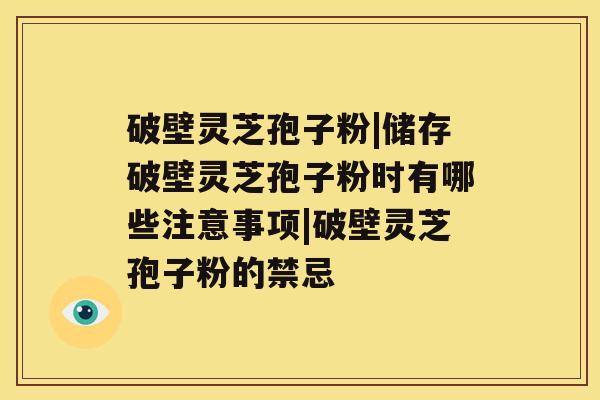 破壁灵芝孢子粉|储存破壁灵芝孢子粉时有哪些注意事项|破壁灵芝孢子粉的禁忌