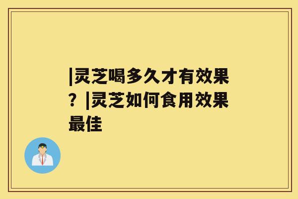 |灵芝喝多久才有效果？|灵芝如何食用效果佳