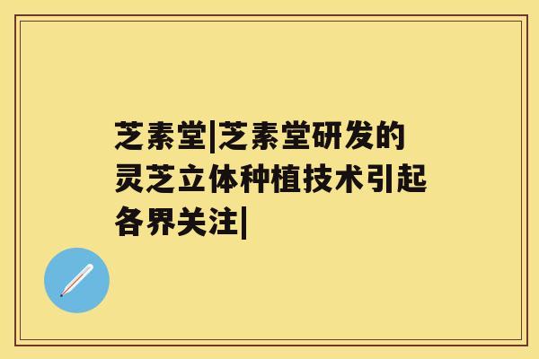芝素堂|芝素堂研发的灵芝立体种植技术引起各界关注|