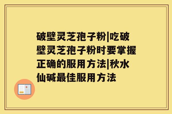 破壁灵芝孢子粉|吃破壁灵芝孢子粉时要掌握正确的服用方法|秋水仙碱佳服用方法