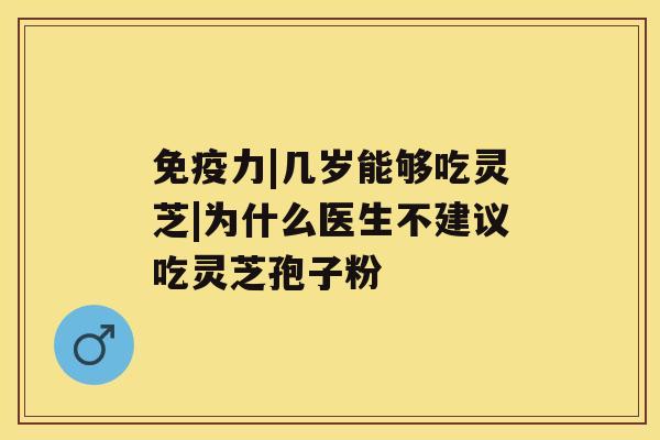 免疫力|几岁能够吃灵芝|为什么医生不建议吃灵芝孢子粉