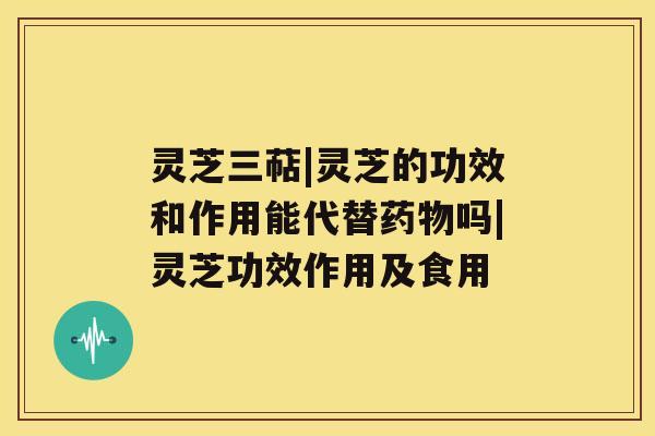 灵芝三萜|灵芝的功效和作用能代替吗|灵芝功效作用及食用