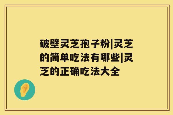 破壁灵芝孢子粉|灵芝的简单吃法有哪些|灵芝的正确吃法大全