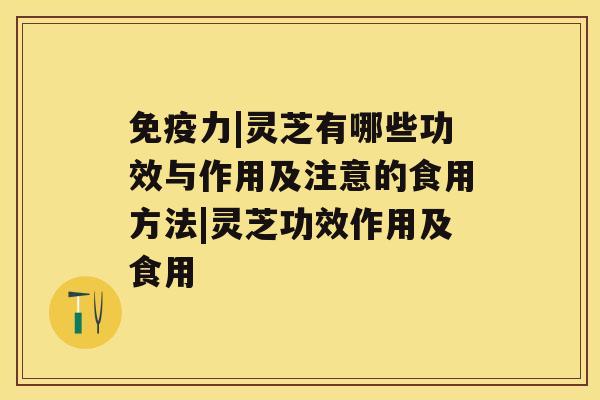 免疫力|灵芝有哪些功效与作用及注意的食用方法|灵芝功效作用及食用