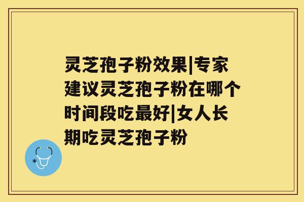 灵芝孢子粉效果|专家建议灵芝孢子粉在哪个时间段吃好|女人长期吃灵芝孢子粉