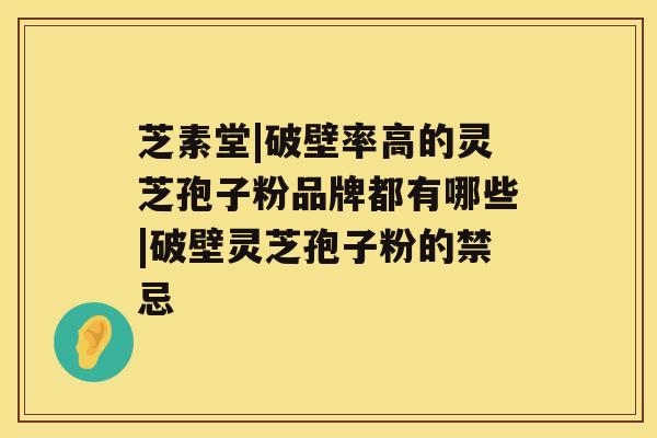 芝素堂|破壁率高的灵芝孢子粉品牌都有哪些|破壁灵芝孢子粉的禁忌