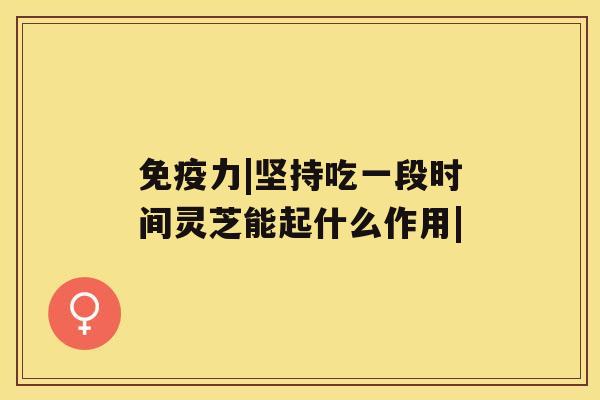免疫力|坚持吃一段时间灵芝能起什么作用|