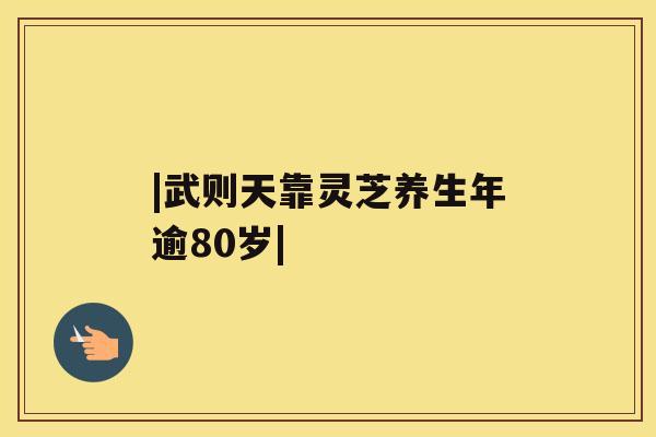 |武则天靠灵芝养生年逾80岁| |武则天靠灵芝养生年逾80岁|