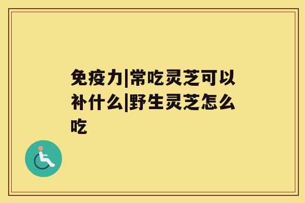 免疫力|常吃灵芝可以补什么|野生灵芝怎么吃