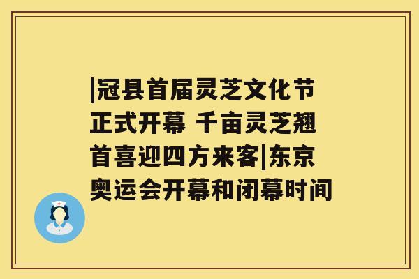 |冠县首届灵芝文化节正式开幕 千亩灵芝翘首喜迎四方来客|东京奥运会开幕和闭幕时间 |冠县首届灵芝文化节正式开幕 千亩灵芝翘首喜迎四方来客|东京奥运会开幕和闭幕时间