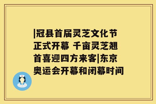 |冠县首届灵芝文化节正式开幕 千亩灵芝翘首喜迎四方来客|东京奥运会开幕和闭幕时间