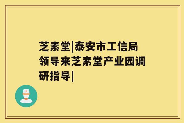 芝素堂|泰安市工信局领导来芝素堂产业园调研指导|