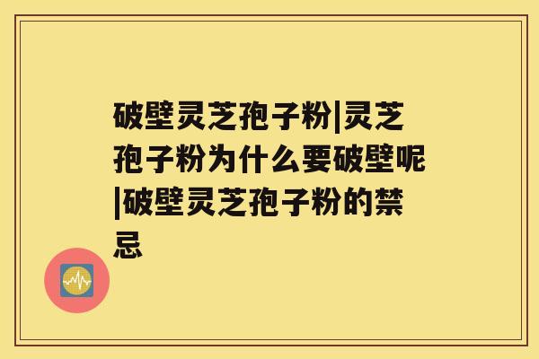 破壁灵芝孢子粉|灵芝孢子粉为什么要破壁呢|破壁灵芝孢子粉的禁忌