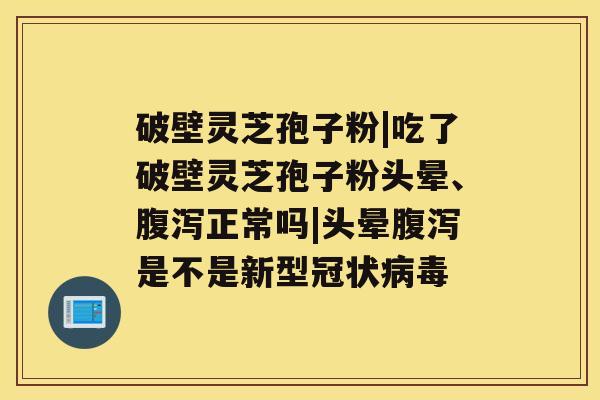 破壁灵芝孢子粉|吃了破壁灵芝孢子粉头晕、正常吗|头晕是不是新型冠状