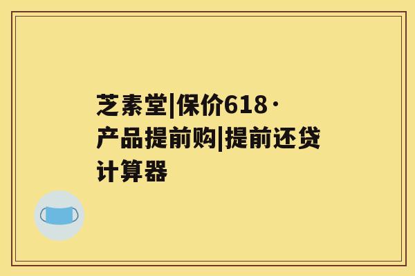 芝素堂|保价618·产品提前购|提前还贷计算器 芝素堂|保价618·产品提前购|提前还贷计算器