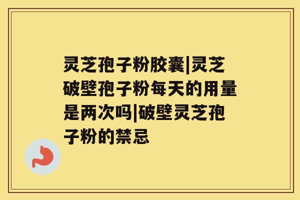 灵芝孢子粉胶囊|灵芝破壁孢子粉每天的用量是两次吗|破壁灵芝孢子粉的禁忌 灵芝孢子粉胶囊|灵芝破壁孢子粉每天的用量是两次吗|破壁灵芝孢子粉的禁忌