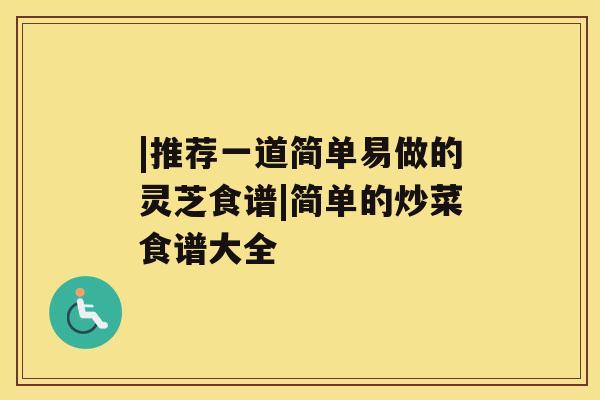 |推荐一道简单易做的灵芝食谱|简单的炒菜食谱大全