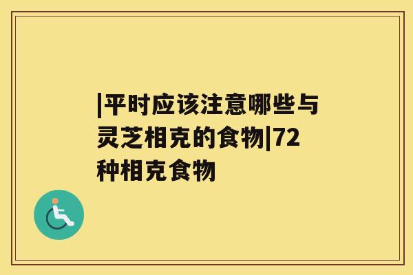 |平时应该注意哪些与灵芝相克的食物|72种相克食物