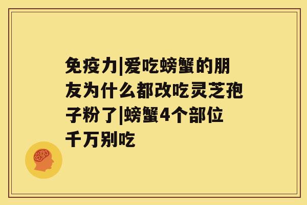 免疫力|爱吃螃蟹的朋友为什么都改吃灵芝孢子粉了|螃蟹4个部位千万别吃