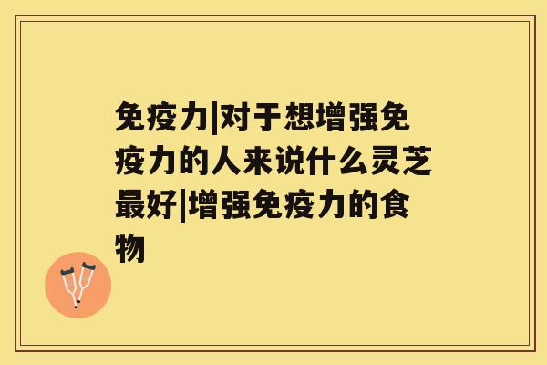 免疫力|对于想增强免疫力的人来说什么灵芝好|增强免疫力的食物